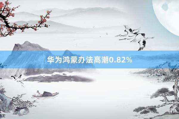 华为鸿蒙办法高潮0.82%
