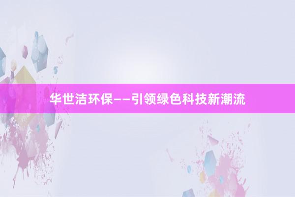 华世洁环保——引领绿色科技新潮流