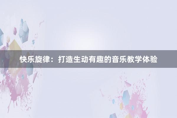 快乐旋律：打造生动有趣的音乐教学体验