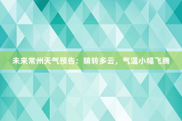 未来常州天气预告：晴转多云，气温小幅飞腾