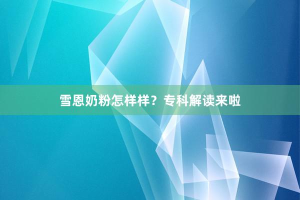 雪恩奶粉怎样样？专科解读来啦