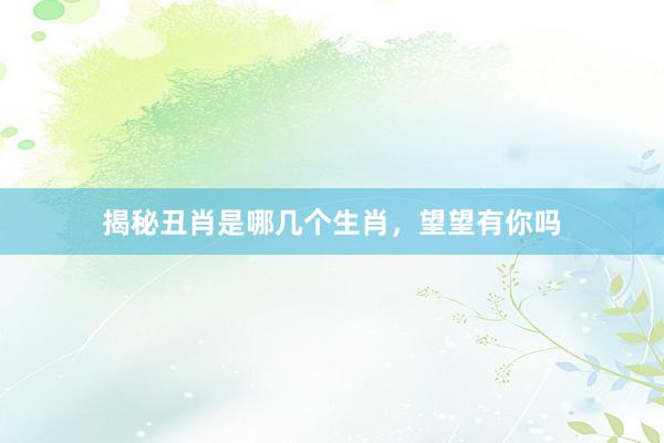 揭秘丑肖是哪几个生肖，望望有你吗