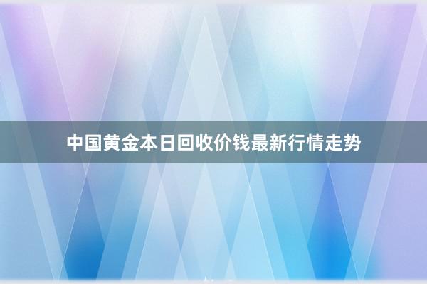中国黄金本日回收价钱最新行情走势