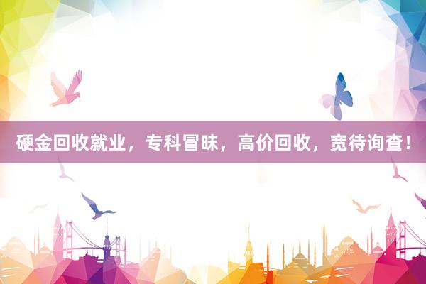 硬金回收就业，专科冒昧，高价回收，宽待询查！