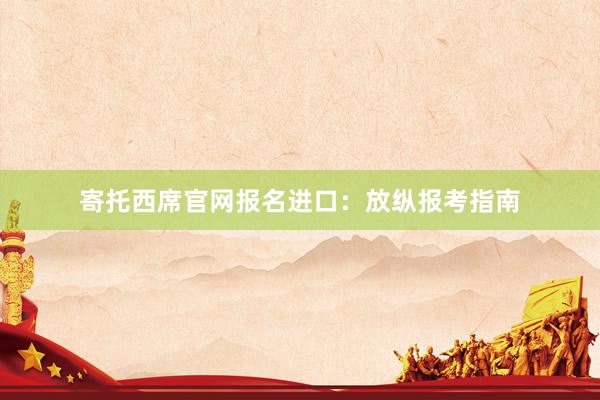 寄托西席官网报名进口：放纵报考指南