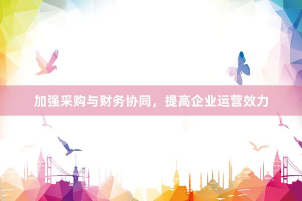 加强采购与财务协同，提高企业运营效力