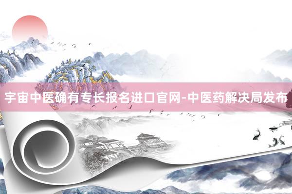 宇宙中医确有专长报名进口官网-中医药解决局发布