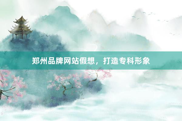 郑州品牌网站假想，打造专科形象