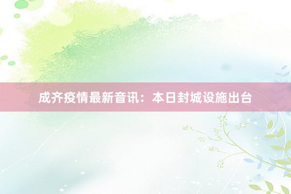 成齐疫情最新音讯：本日封城设施出台