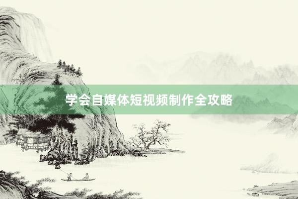 学会自媒体短视频制作全攻略