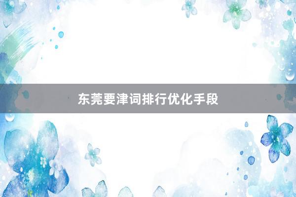 东莞要津词排行优化手段