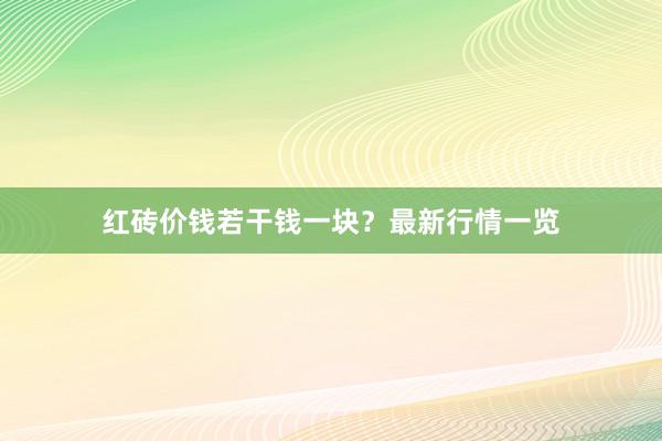 红砖价钱若干钱一块？最新行情一览