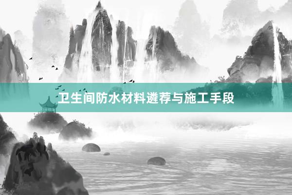 卫生间防水材料遴荐与施工手段
