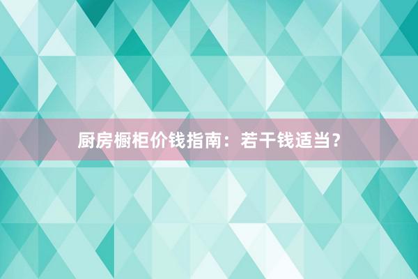 厨房橱柜价钱指南：若干钱适当？