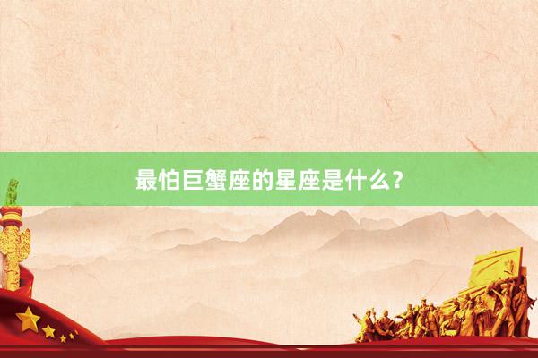 最怕巨蟹座的星座是什么？