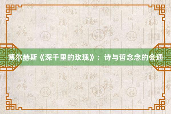 博尔赫斯《深千里的玫瑰》：诗与哲念念的会通