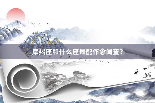 摩羯座和什么座最配作念闺蜜？