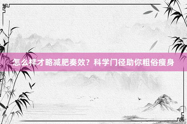 怎么样才略减肥奏效？科学门径助你粗俗瘦身