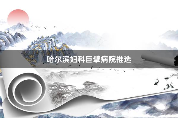 哈尔滨妇科巨擘病院推选
