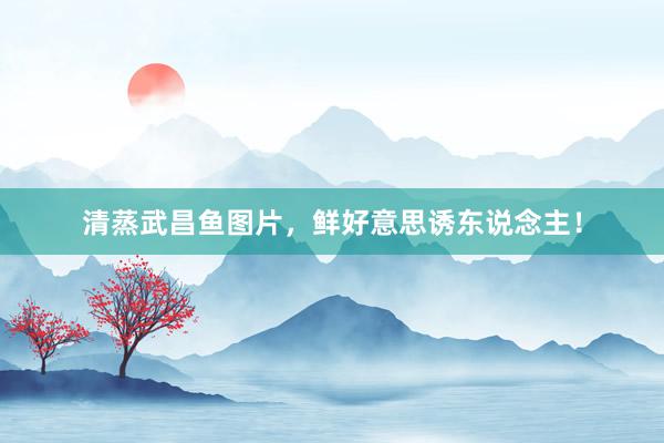 清蒸武昌鱼图片，鲜好意思诱东说念主！