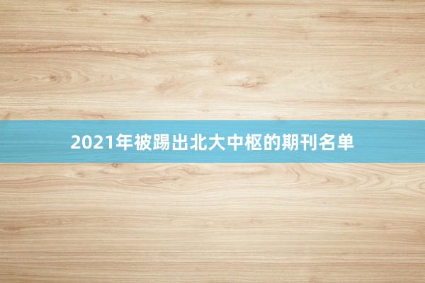 2021年被踢出北大中枢的期刊名单