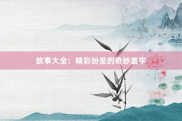 故事大全:精彩纷呈的奇妙寰宇